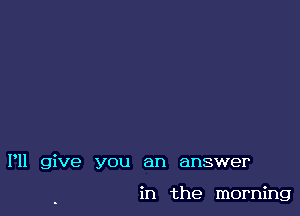 P11 give you an answer

in the morning