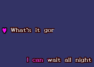 Whafs it gor

I can wait all night