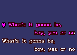 Whats it gonna be,

boy, yes or no

Whafs it gonna be,

boy, yes or no