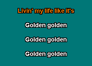 Livin' my life like it's
Golden golden

Golden golden

Golden golden