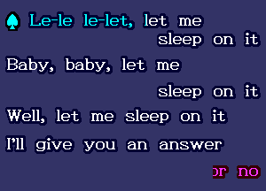 Q Le-le le-let, let me
Sleep on it

Baby, baby, let me

Sleep on it
Well, let me sleep on it

Pll give you an answer

3? n0