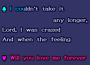 Q I couldnHz take it

any longer,
Lord, I was crazed

And when the feeling

Will you love me forever