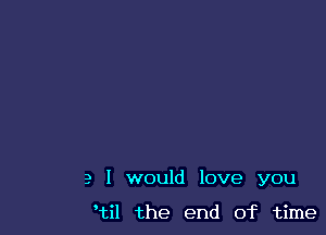 a I would love you

Hi! the end of time