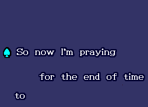 Q So now I'm praying

for the end of time