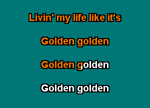 Livin' my life like it's
Golden golden

Golden golden

Golden golden