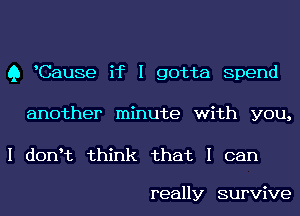Q Cause if I gotta Spend
another minute with you,

I donIt think that I can

really survive