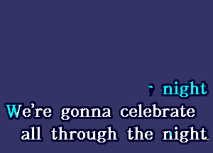f night
We,re gonna celebrate
all through the night