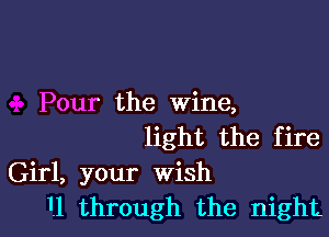 Pour the wine,

light the fire
Girl, your wish
1.1 through the night