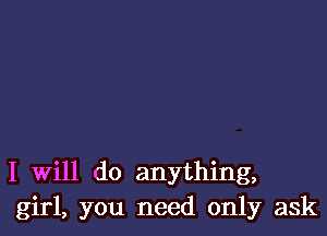I Will do anything,
girl, you need only ask