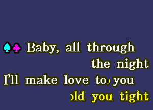 9 Baby, all through

the night
111 make love to.- you

)ld you tight