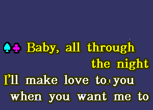 9 Baby, all through

the night
111 make love to.- you

When you want me to