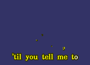 u

,til you tell me to