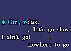 9 Girl, relax,

. 'lefs go slow
I ain,t got ' u
nowhere to go