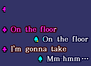 On the f loor

(A On the floor
Fm gonna take
9 Mm-hmmm