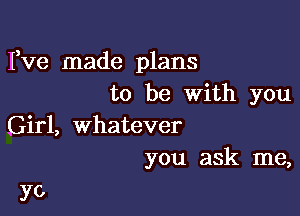 Fve made plans
to be with you

Girl, whatever
you ask me,

yo