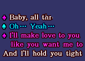 Baby, all Hill

9 Ohm Yeah-
1,11 make love to you
like you want me to

And F11 hold you tight I
