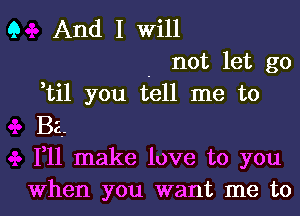 Q And I Will
- not let go
,til you tell me to
Ba.
1,11 make love to you
When you want me to