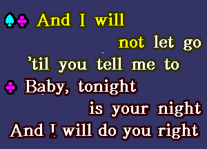 Q And I will
. not let go
otil you tell me to

Baby, tonight
is your night
And T. Will do you right