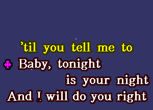 otil you tell me to

Baby, tonight
is your night
And T. Will do you right