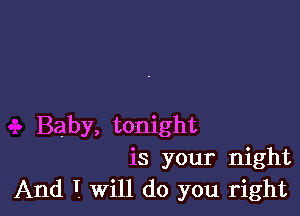 Baby, tonight
is your night
And T. Will do you right