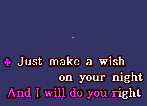 Just make a Wish
on your night
And I Will do you right