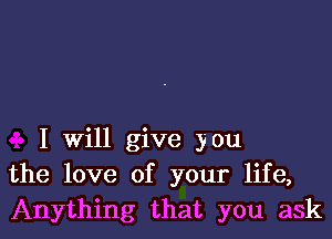 I will give you
the love of your life,
Anything that you ask
