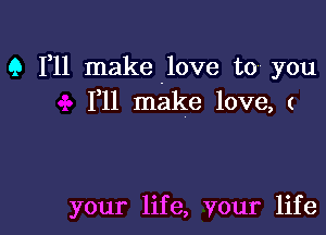 9 F11 make .love to you
111 make love, (

your life, your life