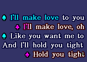 9 1,11 make .love to you
111 make love, oh

9 Like you want me to
And F11 hold you tight

Hold you tighi l