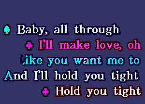9 Baby, all .through
111 make love, oh

,ike you want me to
And F11 hold you tight

Hold you tight I