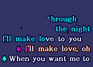 . 5hrough
the night

111 make love to you
F11 make love, oh
9 When you want me to