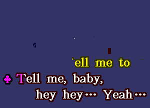 'ell me to
Tell me, baby,
hey heym Yeah-