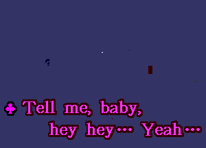 Tell me, baby,
hey heym Yeah-
