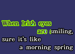 WWW

65miling,
sure ifs like
a morning spring