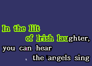 gamma

6? m IEmghter,

you can hear
t the angels sing