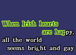 WWW

hpy,
all the world

seems bright and gay