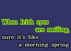 W am (am
ane am
sure ifs like
a morning spring