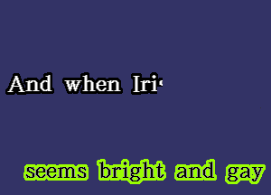 And When Iri-

bnighd? W