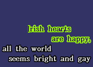 mm

all the world

seems bright and gay