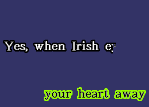 Yes, When Irish ejv

Wm