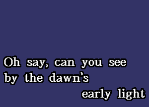Oh say, can you see
by the dawds
early light