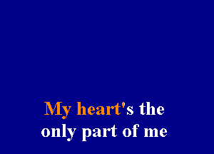 My heart's the
only part of me