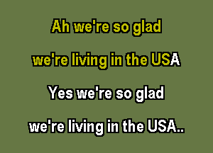 Ah we're so glad

we're living in the USA

Yes we're so glad

we're living in the USA