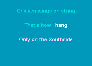 Chicken wings on string

That's how I hang

Only on the Southside