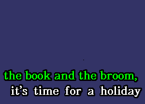 the book and the broom,
ifs time for a holiday