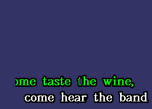 )me taste the Wine,
come hear the band