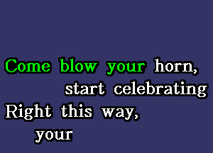 Come blow your horn,

start celebrating
Right this way,
your