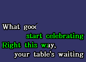 What g00('

start celebrating
Right this way,
your tableh waiting