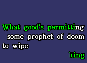 What goofs permitting

some prophet of doom
to Wipe

iting