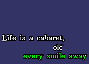 Life is a cabaret,

old
every smile away