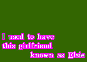 I used to have
this girlfriend
known as Elsie